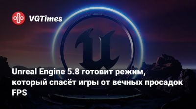 Unreal Engine 5.8 готовит режим, который спасёт игры от вечных просадок FPS - vgtimes.ru