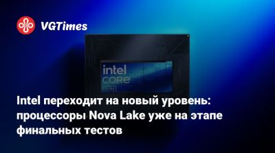 Intel переходит на новый уровень: процессоры Nova Lake уже на этапе финальных тестов - vgtimes.ru