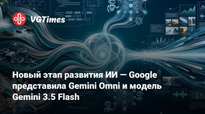 Новый этап развития ИИ — Google представила Gemini Omni и модель Gemini 3.5 Flash - vgtimes.ru