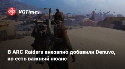 В ARC Raiders внезапно добавили Denuvo, но есть важный нюанс - vgtimes.ru