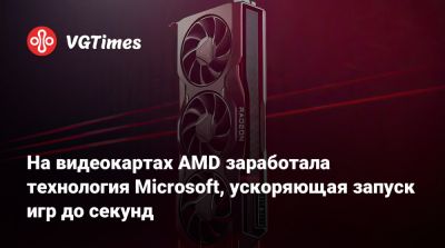 На видеокартах AMD заработала технология Microsoft, ускоряющая запуск игр до секунд - vgtimes.ru