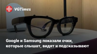 Google и Samsung показали очки, которые слышат, видят и подсказывают - vgtimes.ru