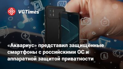 «Аквариус» представил защищённые смартфоны с российскими ОС и аппаратной защитой приватности - vgtimes.ru
