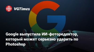 Google выпустила ИИ-фоторедактор, который может серьезно ударить по Photoshop - vgtimes.ru