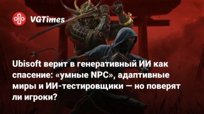 Ubisoft верит в генеративный ИИ как спасение: «умные NPC», адаптивные миры и ИИ-тестировщики — но поверят ли игроки? - vgtimes.ru