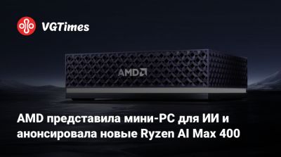 Max Pro - AMD представила мини-PC для ИИ и анонсировала новые Ryzen AI Max 400 - vgtimes.ru