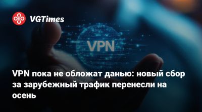 VPN пока не обложат данью: новый сбор за зарубежный трафик перенесли на осень - vgtimes.ru - Россия