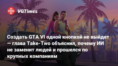 Создать GTA VI одной кнопкой не выйдет — глава Take-Two объяснил, почему ИИ не заменит людей и прошелся по крупных компаниям - vgtimes.ru