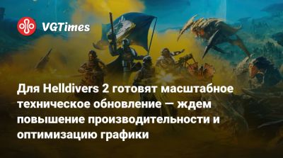 Для Helldivers 2 готовят масштабное техническое обновление — ждем повышение производительности и оптимизацию графики - vgtimes.ru