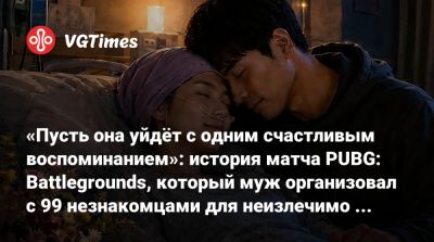 «Пусть она уйдёт с одним счастливым воспоминанием»: история матча PUBG: Battlegrounds, который муж организовал с 99 незнакомцами для неизлечимо больной жены - vgtimes.ru