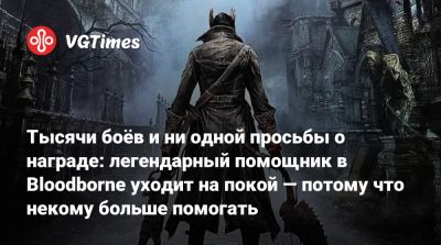 Тысячи боёв и ни одной просьбы о награде: легендарный помощник в Bloodborne уходит на покой — потому что некому больше помогать - vgtimes.ru