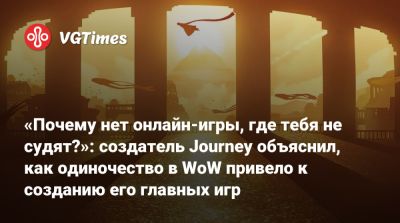 «Почему нет онлайн-игры, где тебя не судят?»: создатель Journey объяснил, как одиночество в WoW привело к созданию его главных игр - vgtimes.ru - Сша - штат Калифорния - Шанхай