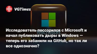 Исследователь поссорился с Microsoft и начал публиковать дыры в Windows — теперь его забанили на GitHub, но так ли все однозначно? - vgtimes.ru