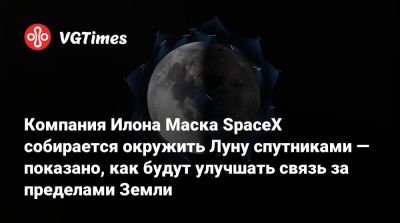 Илон Маск - Илона Маска - Компания Илона Маска SpaceX собирается окружить Луну спутниками — показано, как будут улучшать связь за пределами Земли - vgtimes.ru - Россия
