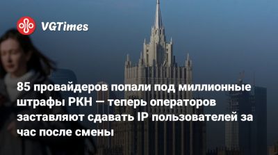 85 провайдеров попали под миллионные штрафы РКН — теперь операторов заставляют сдавать IP пользователей за час после смены - vgtimes.ru - Россия
