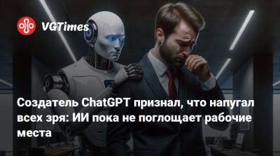 Создатель ChatGPT признал, что напугал всех зря: ИИ пока не поглощает рабочие места - vgtimes.ru - Австралия