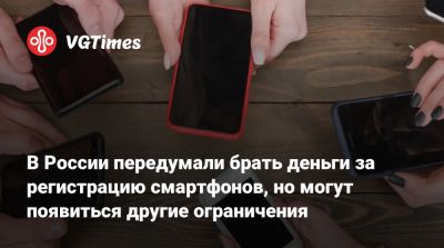 В России передумали брать деньги за регистрацию смартфонов, но могут появиться другие ограничения - vgtimes.ru - Россия