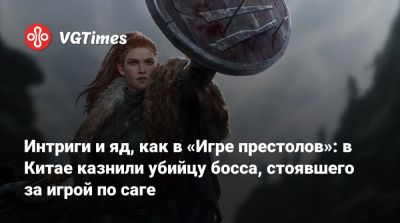 Джордж Мартин - Интриги и яд, как в «Игре престолов»: в Китае казнили убийцу босса, стоявшего за игрой по саге - vgtimes.ru - Китай
