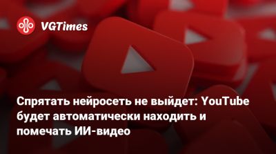 Спрятать нейросеть не выйдет: YouTube будет автоматически находить и помечать ИИ-видео - vgtimes.ru