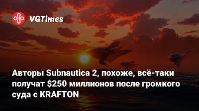 Авторы Subnautica 2, похоже, всё-таки получат $250 миллионов после громкого суда с KRAFTON - vgtimes.ru - Кндр