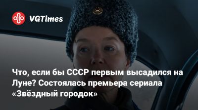 Что, если бы СССР первым высадился на Луну? Состоялась премьера сериала «Звёздный городок» - vgtimes.ru - Сша - Ссср