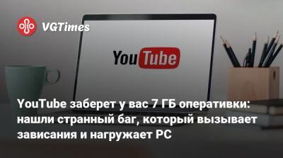YouTube заберет у вас 7 ГБ оперативки: нашли странный баг, который вызывает зависания и нагружает PC - vgtimes.ru