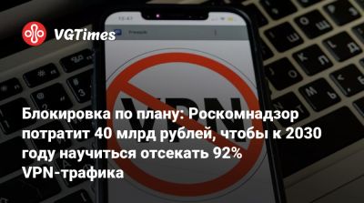 Блокировка по плану: Роскомнадзор потратит 40 млрд рублей, чтобы к 2030 году научиться отсекать 92% VPN-трафика - vgtimes.ru - Россия