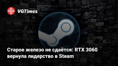 Старое железо не сдаётся: RTX 3060 вернула лидерство в Steam - vgtimes.ru