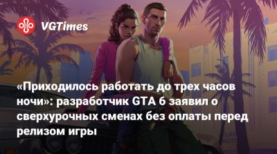 «Приходилось работать до трех часов ночи»: разработчик GTA 6 заявил о сверхурочных сменах без оплаты перед релизом игры - vgtimes.ru - Индия