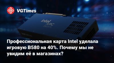 Профессиональная карта Intel уделала игровую B580 на 40%. Почему мы не увидим её в магазинах? - vgtimes.ru