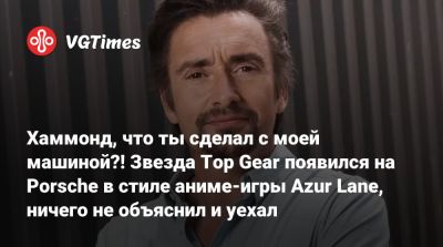 Хаммонд, что ты сделал с моей машиной?! Звезда Top Gear появился на Porsche в стиле аниме-игры Azur Lane, ничего не объяснил и уехал - vgtimes.ru - Япония