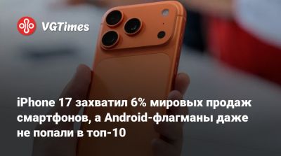 iPhone 17 захватил 6% мировых продаж смартфонов, а Android-флагманы даже не попали в топ-10 - vgtimes.ru