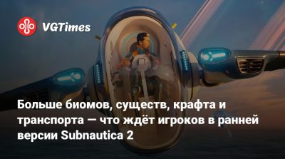 Больше биомов, существ, крафта и транспорта — что ждёт игроков в ранней версии Subnautica 2 - vgtimes.ru