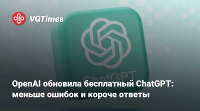 OpenAI обновила бесплатный ChatGPT: меньше ошибок и короче ответы - vgtimes.ru