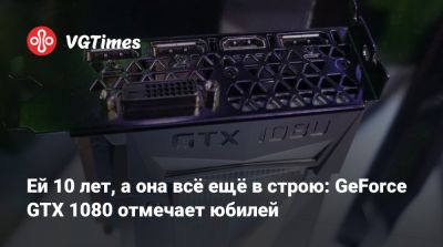 Ей 10 лет, а она всё ещё в строю: GeForce GTX 1080 отмечает юбилей - vgtimes.ru
