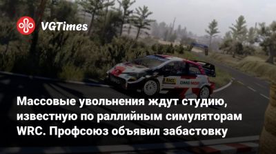 Массовые увольнения ждут студию, известную по раллийным симуляторам WRC. Профсоюз объявил забастовку - vgtimes.ru
