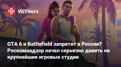 GTA 6 и Battlefield запретят в России? Роскомнадзор начал серьезно давить на крупнейшие игровые студии - vgtimes.ru - Россия