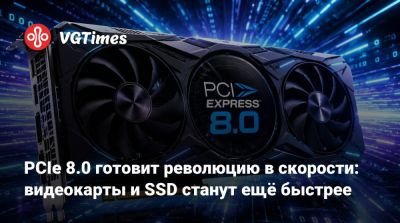 PCIe 8.0 готовит революцию в скорости: видеокарты и SSD станут ещё быстрее - vgtimes.ru