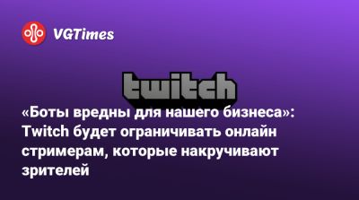 «Боты вредны для нашего бизнеса»: Twitch будет ограничивать онлайн стримерам, которые накручивают зрителей - vgtimes.ru