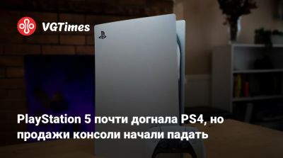 PlayStation 5 почти догнала PS4, но продажи консоли начали падать - vgtimes.ru