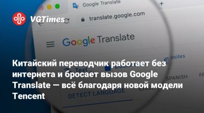 Китайский переводчик работает без интернета и бросает вызов Google Translate — всё благодаря новой модели Tencent - vgtimes.ru