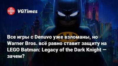 Все игры с Denuvo уже взломаны, но Warner Bros. всё равно ставит защиту на LEGO Batman: Legacy of the Dark Knight — зачем? - vgtimes.ru