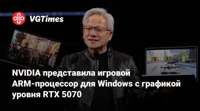 NVIDIA представила игровой ARM-процессор для Windows с графикой уровня RTX 5070 - vgtimes.ru