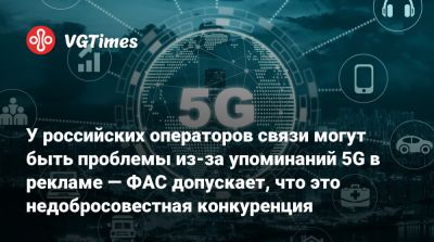 У российских операторов связи могут быть проблемы из-за упоминаний 5G в рекламе — ФАС допускает, что это недобросовестная конкуренция - vgtimes.ru - Россия