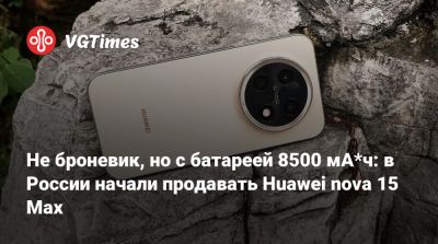 Не броневик, но с батареей 8500 мА*ч: в России начали продавать Huawei nova 15 Max - vgtimes.ru - Россия