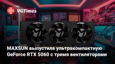MAXSUN выпустила ультракомпактную GeForce RTX 5060 с тремя вентиляторами - vgtimes.ru - Китай