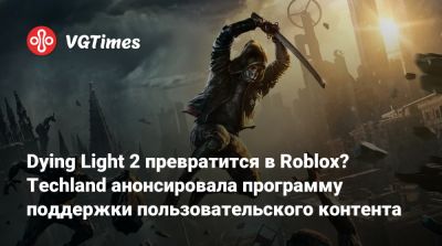 Dying Light 2 превратится в Roblox? Techland анонсировала программу поддержки пользовательского контента - vgtimes.ru