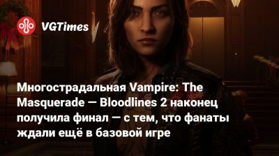 Многострадальная Vampire: The Masquerade — Bloodlines 2 наконец получила финал — с тем, что фанаты ждали ещё в базовой игре - vgtimes.ru - Китай