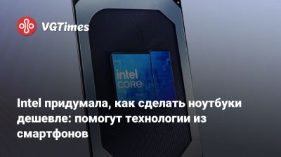 Intel придумала, как сделать ноутбуки дешевле: помогут технологии из смартфонов - vgtimes.ru