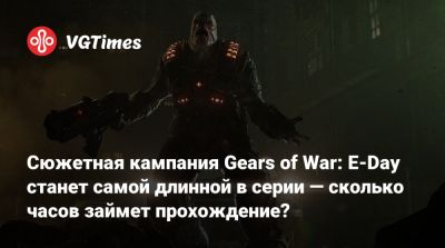 Маркус Феникс - Сюжетная кампания Gears of War: E-Day станет самой длинной в серии — сколько часов займет прохождение? - vgtimes.ru